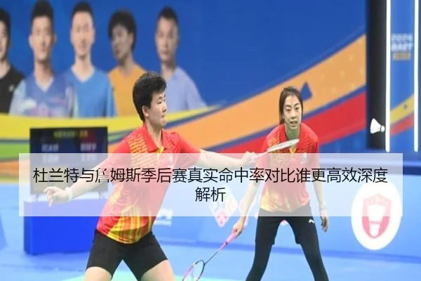 杜兰特与詹姆斯季后赛真实命中率对比谁更高效深度解析
