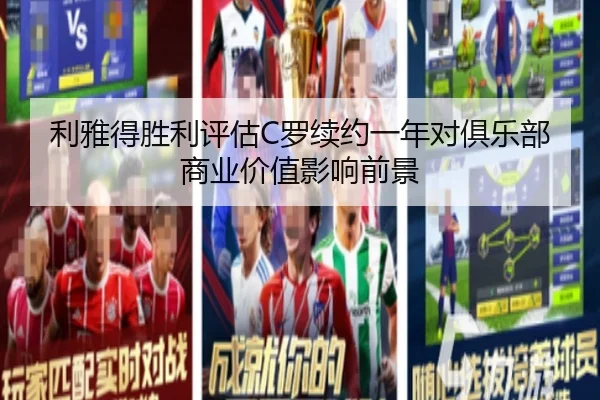 利雅得胜利评估C罗续约一年对俱乐部商业价值影响前景