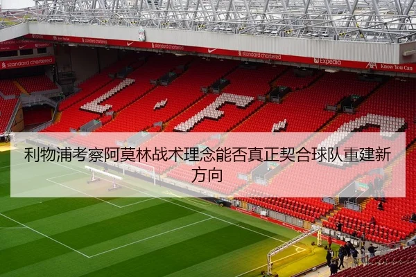 利物浦考察阿莫林战术理念能否真正契合球队重建新方向