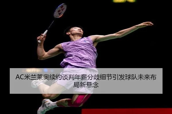 AC米兰莱奥续约谈判年薪分歧细节引发球队未来布局新悬念