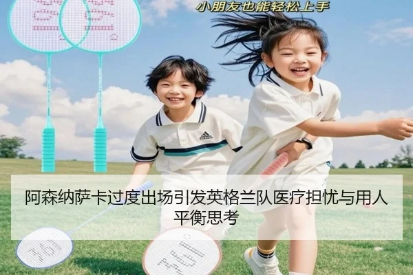阿森纳萨卡过度出场引发英格兰队医疗担忧与用人平衡思考